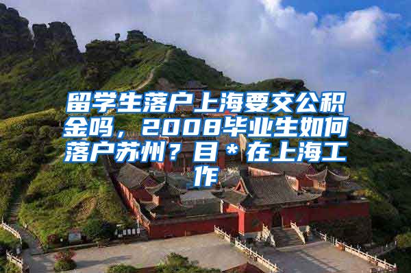 留学生落户上海要交公积金吗，2008毕业生如何落户苏州？目＊在上海工作