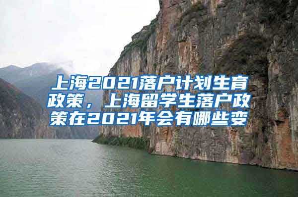 上海2021落户计划生育政策，上海留学生落户政策在2021年会有哪些变