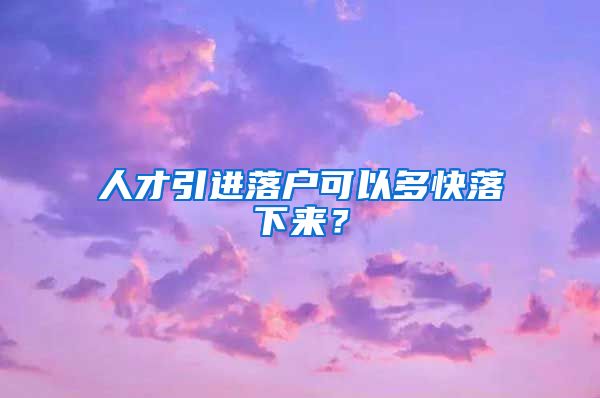 人才引进落户可以多快落下来？