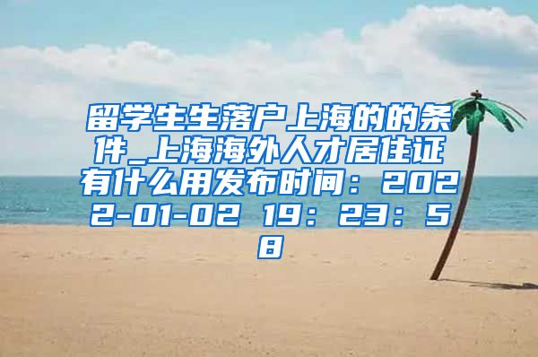 留学生生落户上海的的条件_上海海外人才居住证有什么用发布时间：2022-01-02 19：23：58