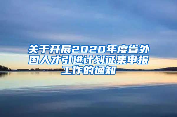 关于开展2020年度省外国人才引进计划征集申报工作的通知