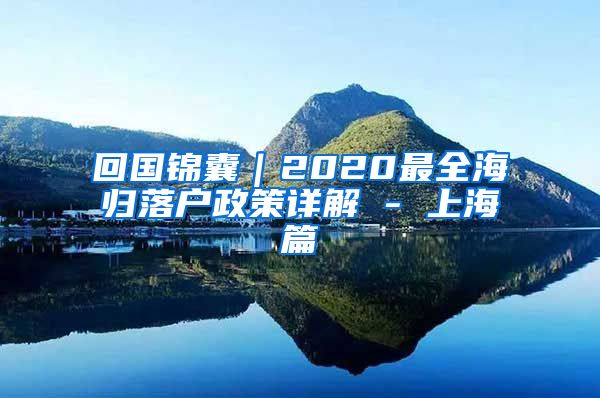 回国锦囊｜2020最全海归落户政策详解 - 上海篇