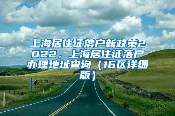 上海居住证落户新政策2022，上海居住证落户办理地址查询（16区详细版）