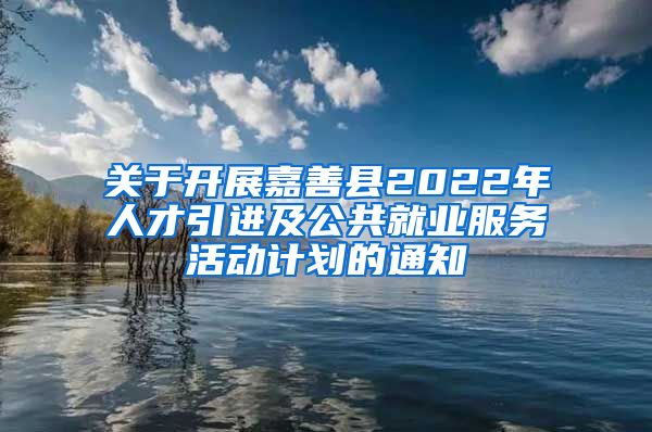 关于开展嘉善县2022年人才引进及公共就业服务活动计划的通知