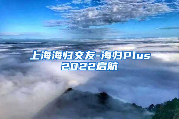 上海海归交友-海归Plus2022启航