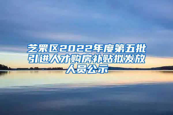 芝罘区2022年度第五批引进人才购房补贴拟发放人员公示