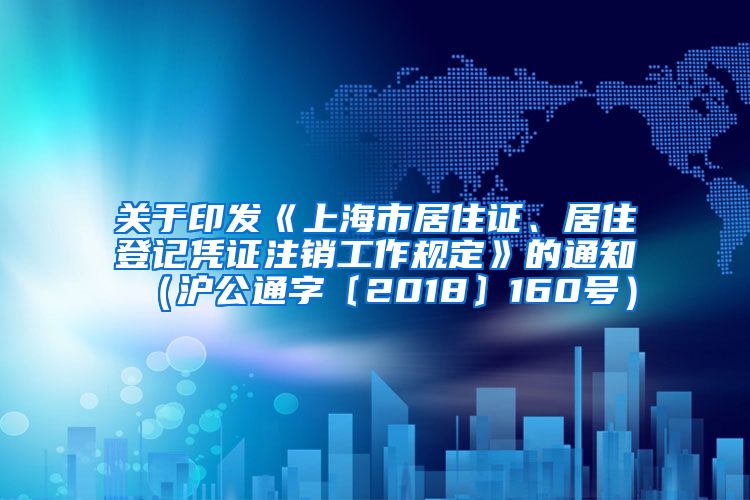 关于印发《上海市居住证、居住登记凭证注销工作规定》的通知（沪公通字〔2018〕160号）