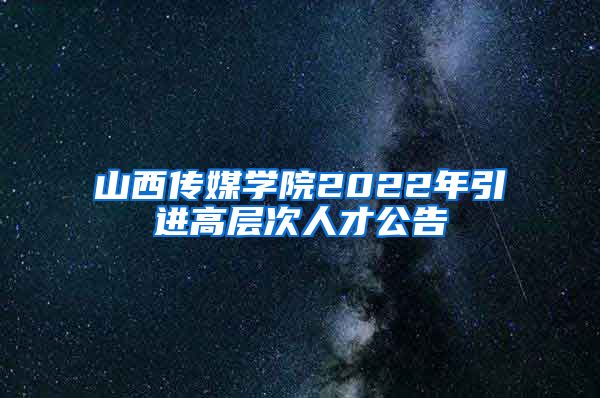 山西传媒学院2022年引进高层次人才公告