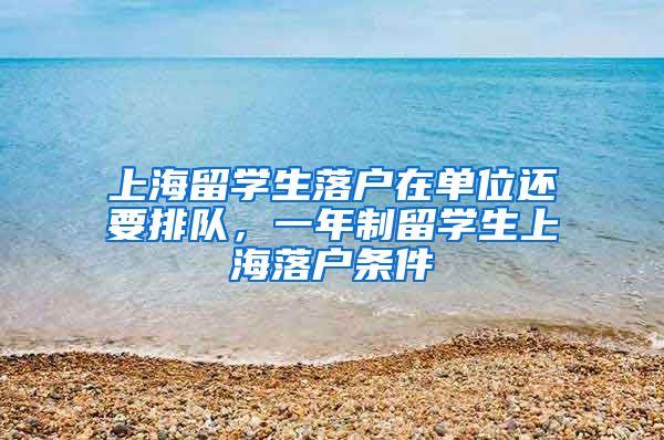 上海留学生落户在单位还要排队，一年制留学生上海落户条件