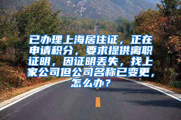 已办理上海居住证，正在申请积分，要求提供离职证明，因证明丢失，找上家公司但公司名称已变更，怎么办？