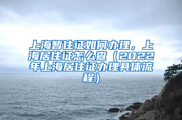 上海暂住证如何办理，上海居住证怎么查（2022年上海居住证办理具体流程）