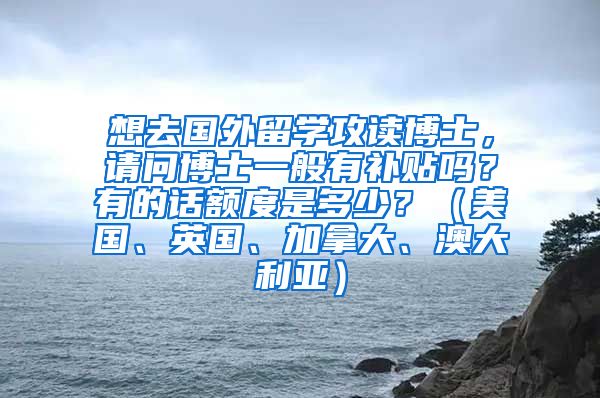 想去国外留学攻读博士，请问博士一般有补贴吗？有的话额度是多少？（美国、英国、加拿大、澳大利亚）