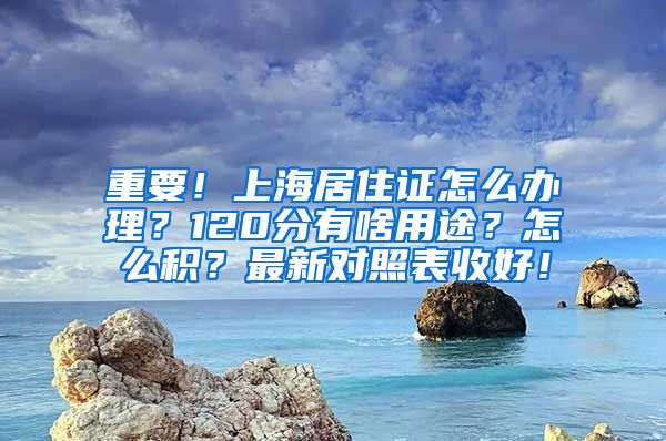 重要！上海居住证怎么办理？120分有啥用途？怎么积？最新对照表收好！