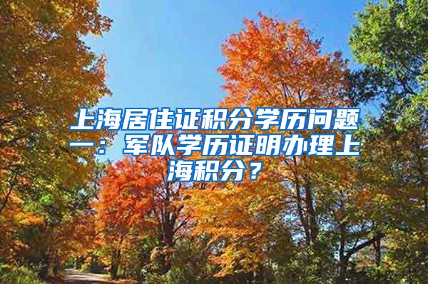 上海居住证积分学历问题一：军队学历证明办理上海积分？