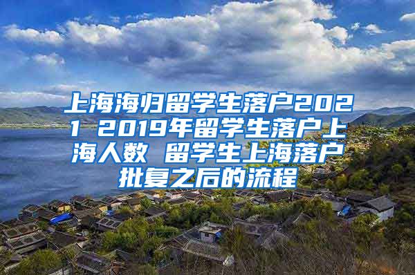 上海海归留学生落户2021 2019年留学生落户上海人数 留学生上海落户批复之后的流程