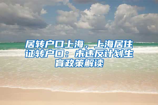 居转户口上海，上海居住证转户口：未违反计划生育政策解读