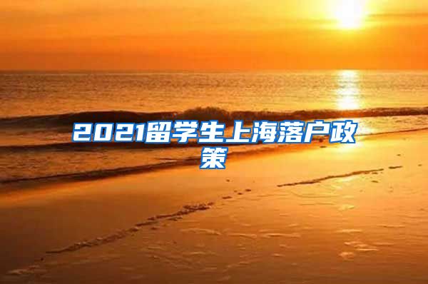 2021留学生上海落户政策