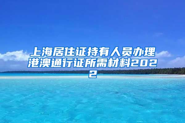 上海居住证持有人员办理港澳通行证所需材料2022