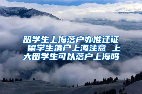 留学生上海落户办准迁证 留学生落户上海注意 上大留学生可以落户上海吗