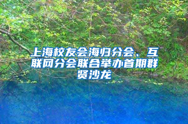 上海校友会海归分会、互联网分会联合举办首期群贤沙龙