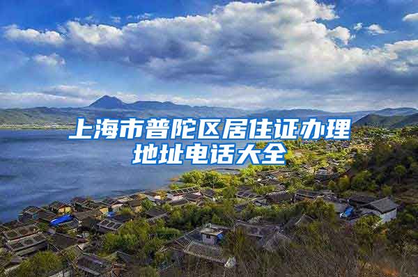 上海市普陀区居住证办理地址电话大全