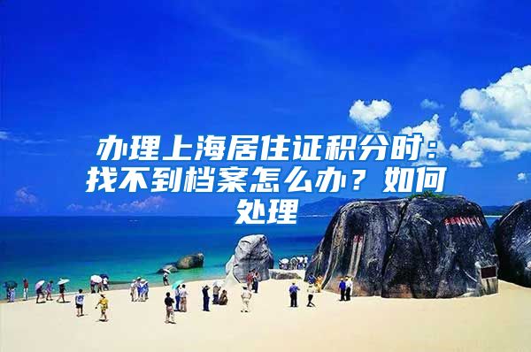 办理上海居住证积分时：找不到档案怎么办？如何处理