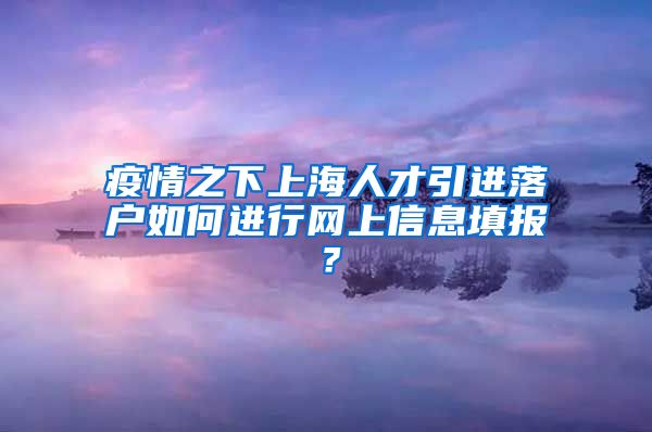 疫情之下上海人才引进落户如何进行网上信息填报？