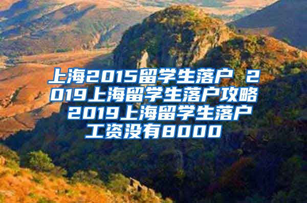 上海2015留学生落户 2019上海留学生落户攻略 2019上海留学生落户工资没有8000