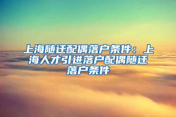 上海随迁配偶落户条件：上海人才引进落户配偶随迁落户条件