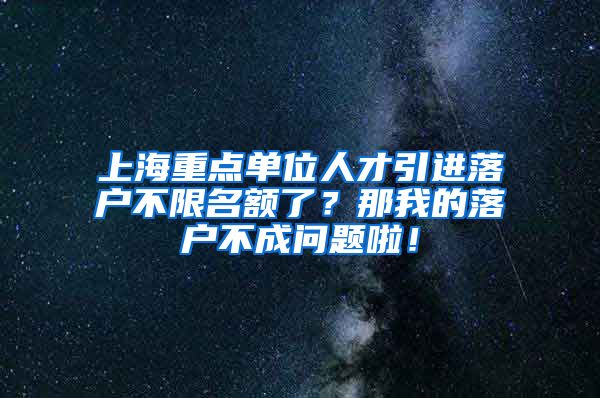 上海重点单位人才引进落户不限名额了？那我的落户不成问题啦！