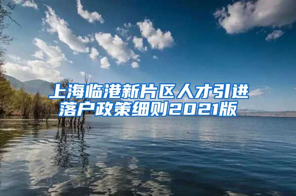 上海临港新片区人才引进落户政策细则2021版