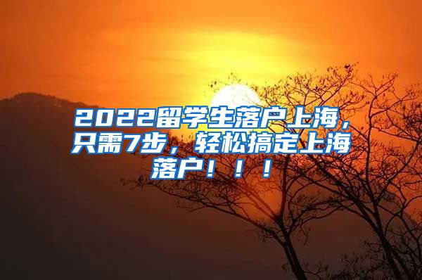 2022留学生落户上海，只需7步，轻松搞定上海落户！！！