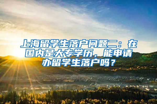 上海留学生落户问题二：在国内是大专学历，能申请办留学生落户吗？