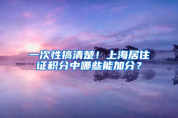 一次性搞清楚！上海居住证积分中哪些能加分？