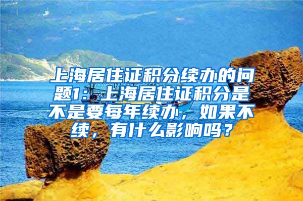 上海居住证积分续办的问题1：上海居住证积分是不是要每年续办，如果不续，有什么影响吗？