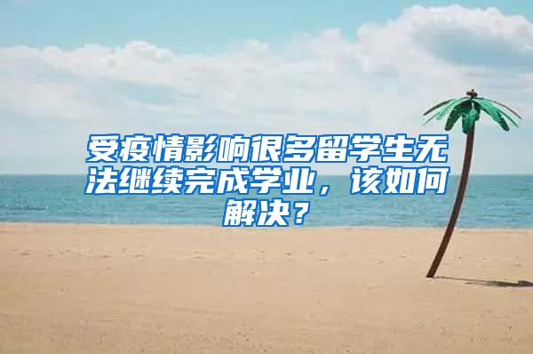 受疫情影响很多留学生无法继续完成学业，该如何解决？