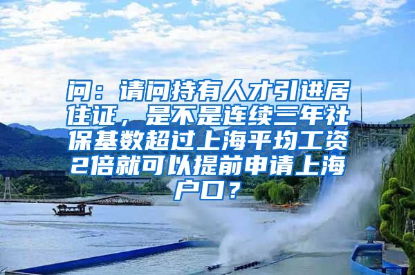 问：请问持有人才引进居住证，是不是连续三年社保基数超过上海平均工资2倍就可以提前申请上海户口？