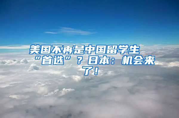 美国不再是中国留学生“首选”？日本：机会来了！