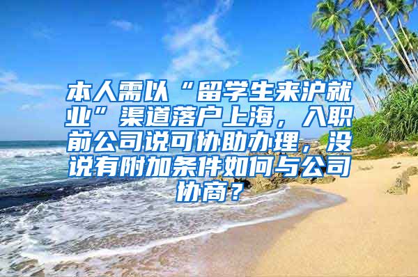 本人需以“留学生来沪就业”渠道落户上海，入职前公司说可协助办理，没说有附加条件如何与公司协商？