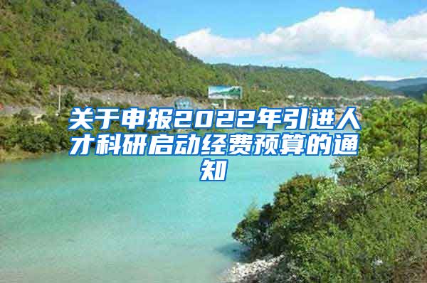 关于申报2022年引进人才科研启动经费预算的通知