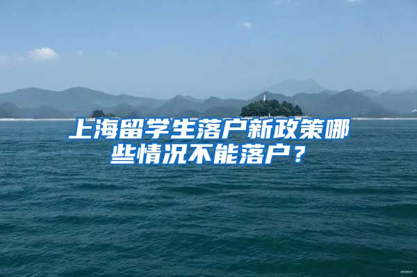 上海留学生落户新政策哪些情况不能落户？