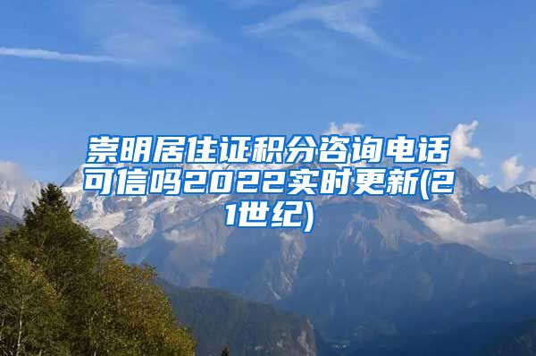 崇明居住证积分咨询电话可信吗2022实时更新(21世纪)