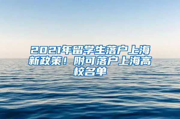 2021年留学生落户上海新政策！附可落户上海高校名单