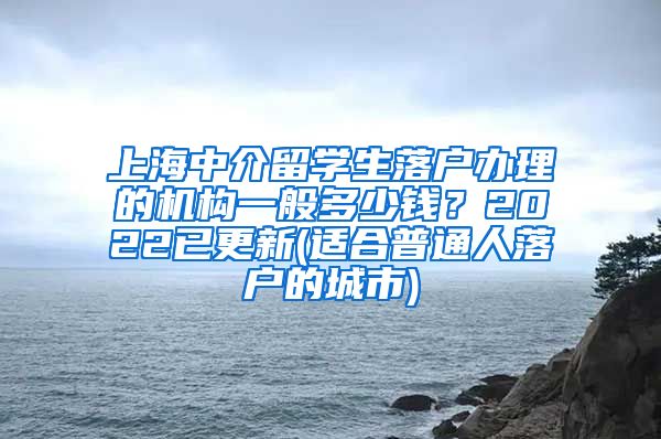 上海中介留学生落户办理的机构一般多少钱？2022已更新(适合普通人落户的城市)