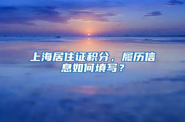 上海居住证积分，履历信息如何填写？