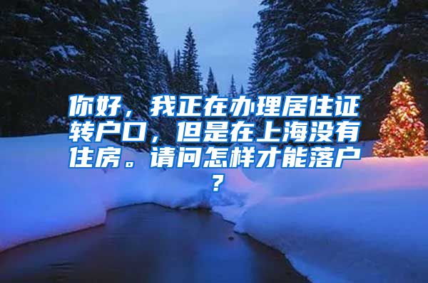 你好，我正在办理居住证转户口，但是在上海没有住房。请问怎样才能落户？