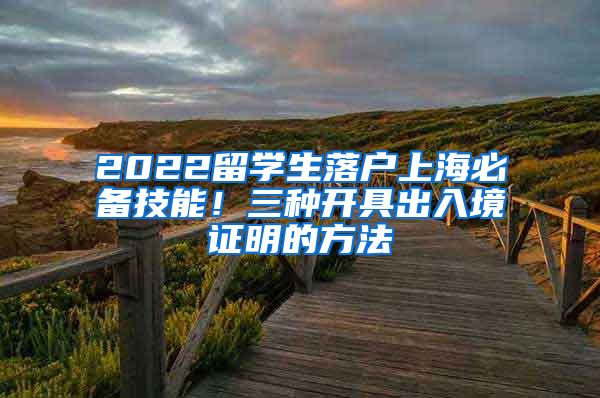 2022留学生落户上海必备技能！三种开具出入境证明的方法