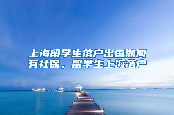 上海留学生落户出国期间有社保，留学生上海落户