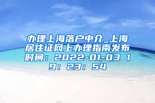 办理上海落户中介_上海居住证网上办理指南发布时间：2022-01-03 19：23：54