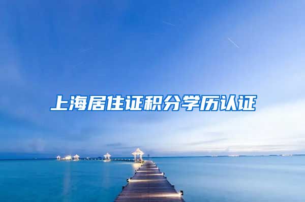 上海居住证积分学历认证